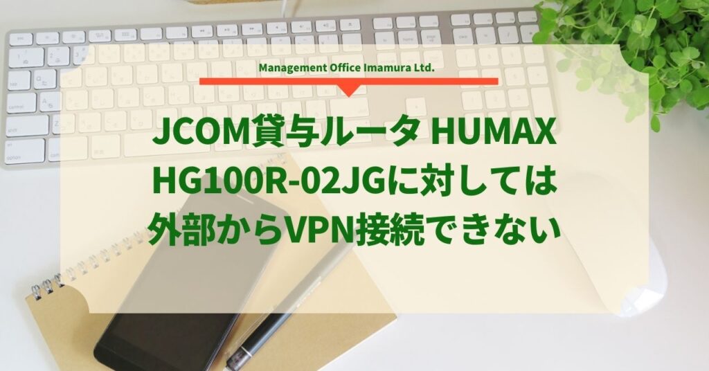 JCOM貸与ルータ HUMAX HG100R-02JGに対しては外部からVPN接続できない - 株式会社マネジメントオフィスいまむら