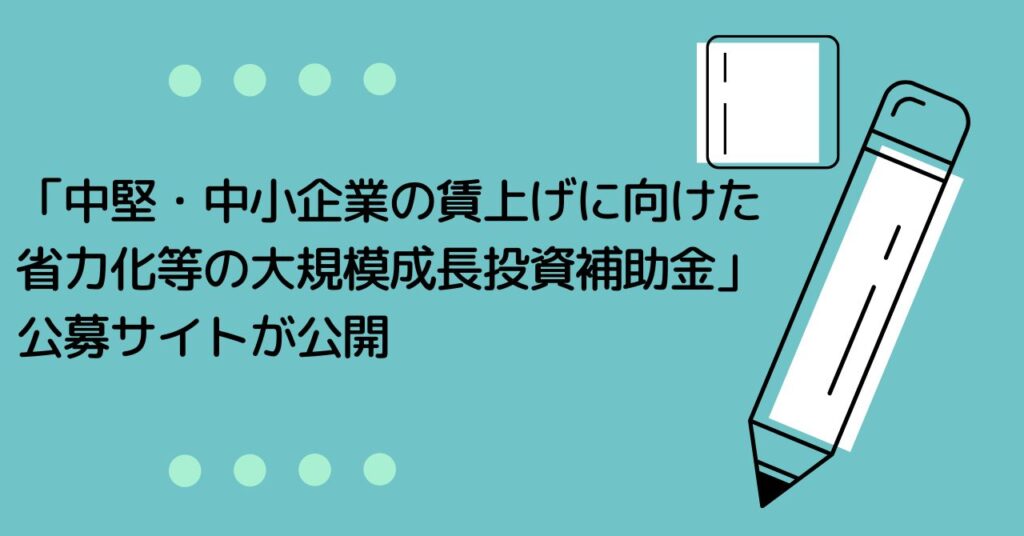 「中堅・中小企業の賃上げに向けた省力化等の大規模成長投資補助金」公募サイトが公開 株式会社マネジメントオフィスいまむら